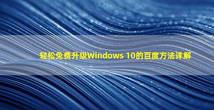 轻松免费升级Windows 10的百度方法详解
